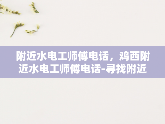 附近水电工师傅电话，鸡西附近水电工师傅电话-寻找附近的水电工师傅，鸡西地区服务电话指南