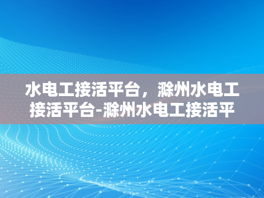 水电工接活平台，滁州水电工接活平台-滁州水电工接活平台，打造高效、便捷的水电维修服务新生态