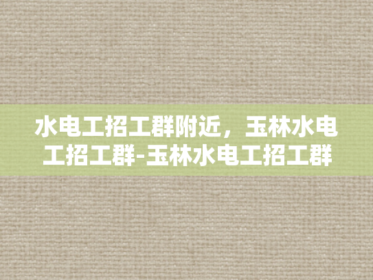 水电工招工群附近，玉林水电工招工群-玉林水电工招工群—寻找附近水电工的不二之选