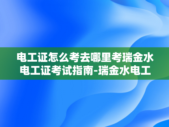 电工证怎么考去哪里考瑞金水电工证考试指南-瑞金水电工证考试指南