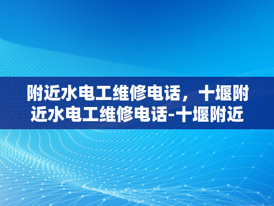 附近水电工维修电话，十堰附近水电工维修电话-十堰附近水电工维修电话指南