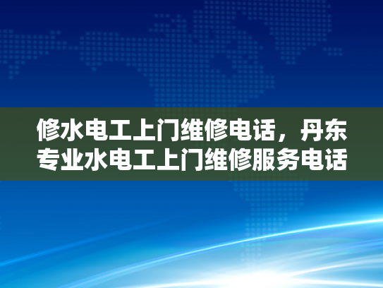 修水电工上门维修电话，丹东专业水电工上门维修服务电话-专业水电工上门维修服务，为您的家居安全保驾护航
