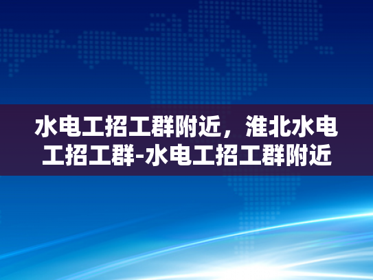 水电工招工群附近，淮北水电工招工群-水电工招工群附近，淮北水电工招工群