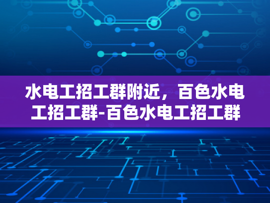 水电工招工群附近，百色水电工招工群-百色水电工招工群，寻找附近工作机会的便捷平台