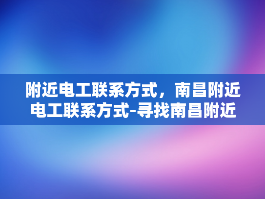 附近电工联系方式，南昌附近电工联系方式-寻找南昌附近电工的实用指南