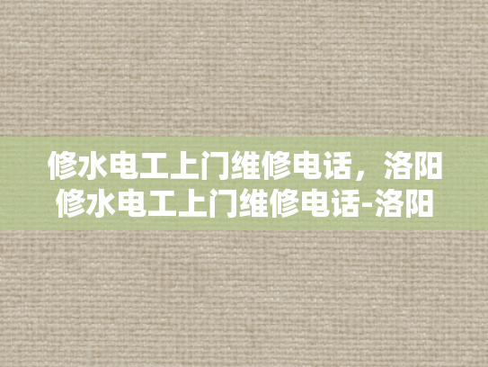 修水电工上门维修电话，洛阳修水电工上门维修电话-洛阳修水电工上门维修电话，您身边的水电维修专家