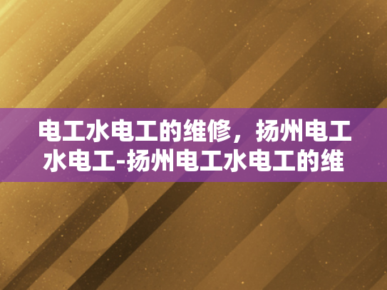 电工水电工的维修，扬州电工水电工-扬州电工水电工的维修服务