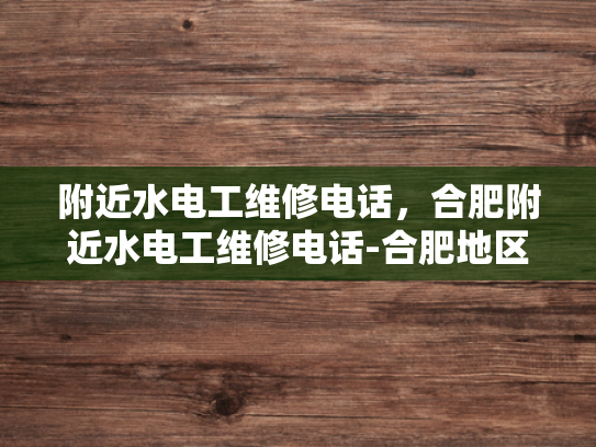附近水电工维修电话，合肥附近水电工维修电话-合肥地区水电工维修服务指南