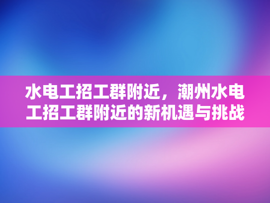 水电工招工群附近，潮州水电工招工群附近的新机遇与挑战-潮州水电工招工群附近新机遇与挑战