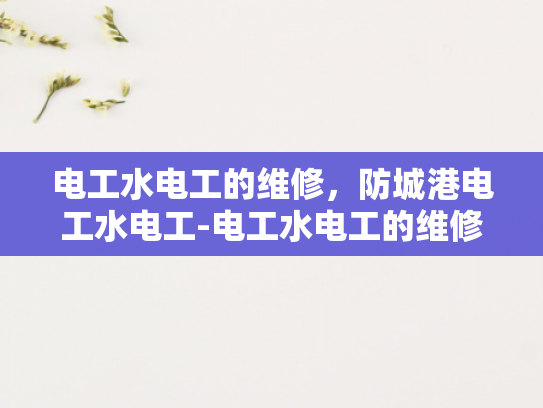 电工水电工的维修，防城港电工水电工-电工水电工的维修，防城港电工水电工