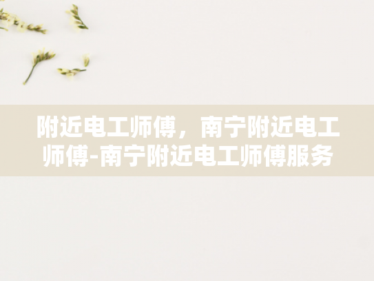 附近电工师傅，南宁附近电工师傅-南宁附近电工师傅服务指南