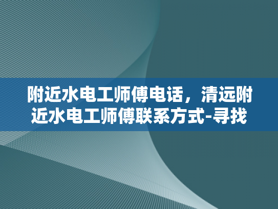 附近水电工师傅电话，清远附近水电工师傅联系方式-寻找附近水电工师傅的实用指南