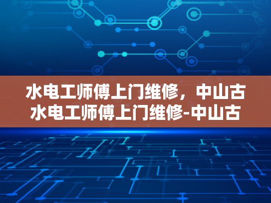 水电工师傅上门维修，中山古水电工师傅上门维修-中山古水电工师傅上门维修服务