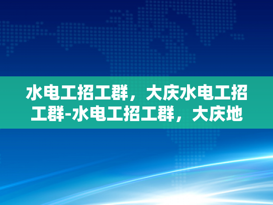 水电工招工群，大庆水电工招工群-水电工招工群，大庆地区水电维修的黄金桥梁