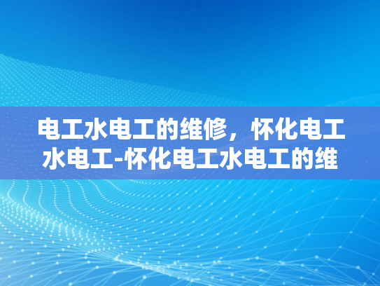 电工水电工的维修，怀化电工水电工-怀化电工水电工的维修服务
