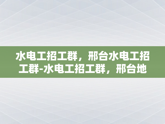 水电工招工群，邢台水电工招工群-水电工招工群，邢台地区的专业选择
