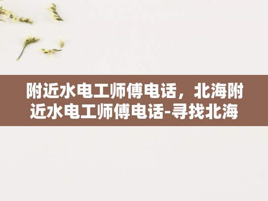 附近水电工师傅电话，北海附近水电工师傅电话-寻找北海附近水电工师傅的实用指南