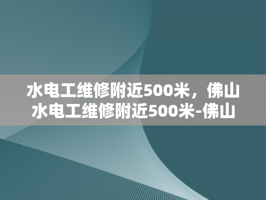 水电工维修附近500米，佛山水电工维修附近500米-佛山水电工维修服务，500米范围内快速响应