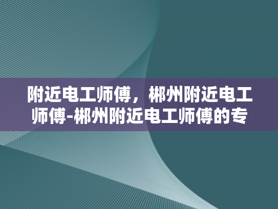 附近电工师傅，郴州附近电工师傅-郴州附近电工师傅的专业服务与质量保证
