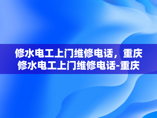 修水电工上门维修电话，重庆修水电工上门维修电话-重庆修水电工上门维修电话