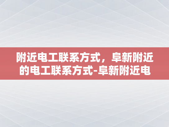 附近电工联系方式，阜新附近的电工联系方式-阜新附近电工联系方式一览