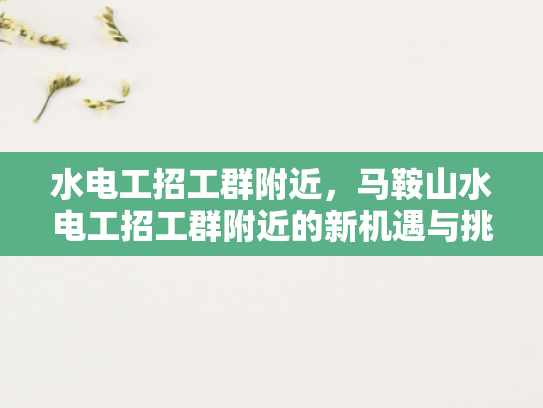 水电工招工群附近，马鞍山水电工招工群附近的新机遇与挑战-水电工招工群附近，马鞍山水电工招工群附近的新机遇与挑战