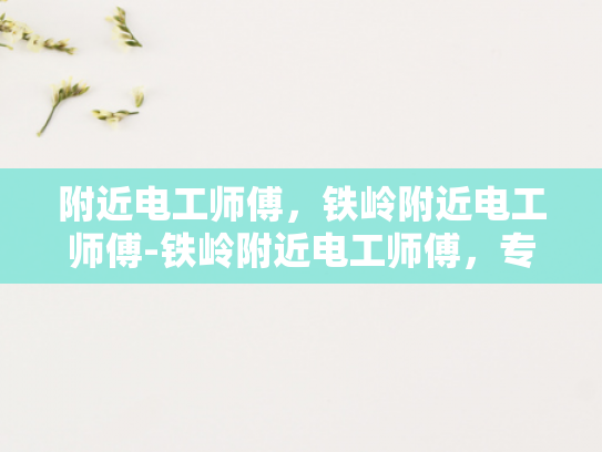 附近电工师傅，铁岭附近电工师傅-铁岭附近电工师傅，专业服务，安全可靠