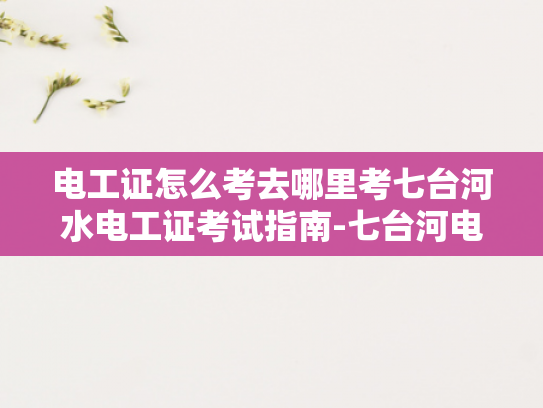 电工证怎么考去哪里考七台河水电工证考试指南-七台河电工证考试指南