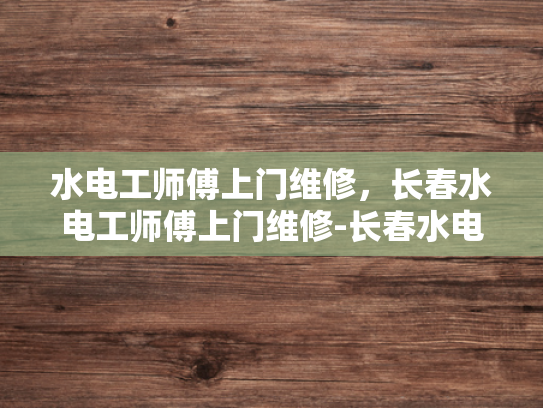 水电工师傅上门维修，长春水电工师傅上门维修-长春水电工师傅上门维修服务