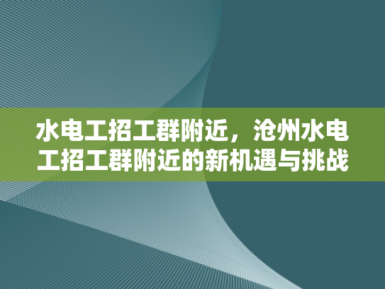 水电工招工群附近，沧州水电工招工群附近的新机遇与挑战-沧州水电工招工群附近新机遇与挑战