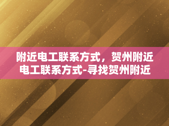 附近电工联系方式，贺州附近电工联系方式-寻找贺州附近电工的实用指南