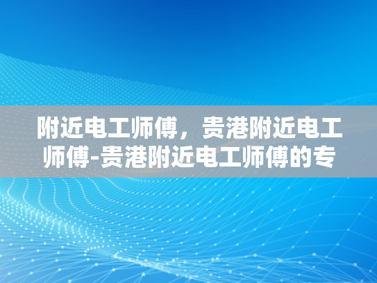附近电工师傅，贵港附近电工师傅-贵港附近电工师傅的专业技能与服务