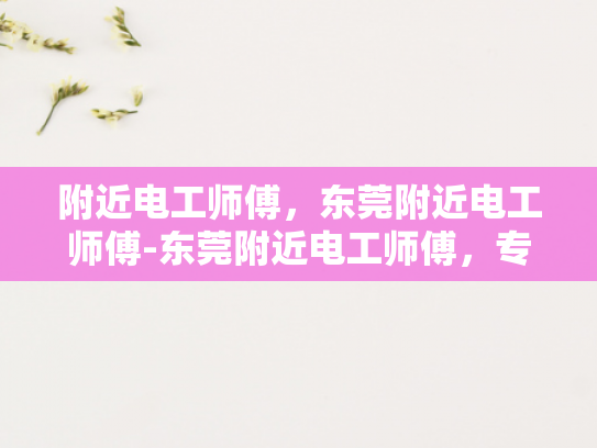 附近电工师傅，东莞附近电工师傅-东莞附近电工师傅，专业服务，安全可靠