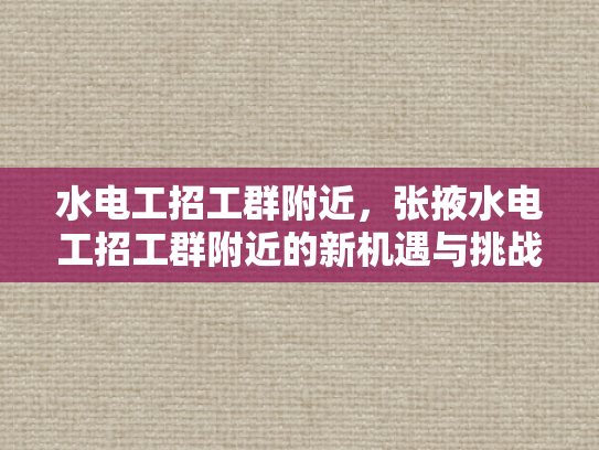 水电工招工群附近，张掖水电工招工群附近的新机遇与挑战-水电工招工群附近，张掖水电工招工群附近的新机遇与挑战