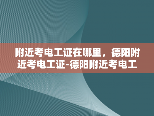 附近考电工证在哪里，德阳附近考电工证-德阳附近考电工证指南