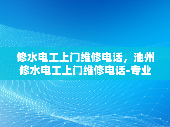 修水电工上门维修电话，池州修水电工上门维修电话-专业电工服务，确保您的电力安全
