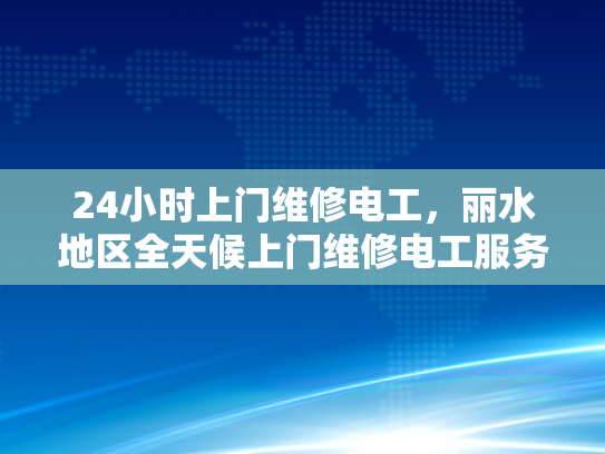 24小时上门维修电工，丽水地区全天候上门维修电工服务-全天候24小时丽水地区上门维修电工服务