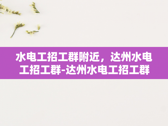 水电工招工群附近，达州水电工招工群-达州水电工招工群，寻找附近的水电维修精英