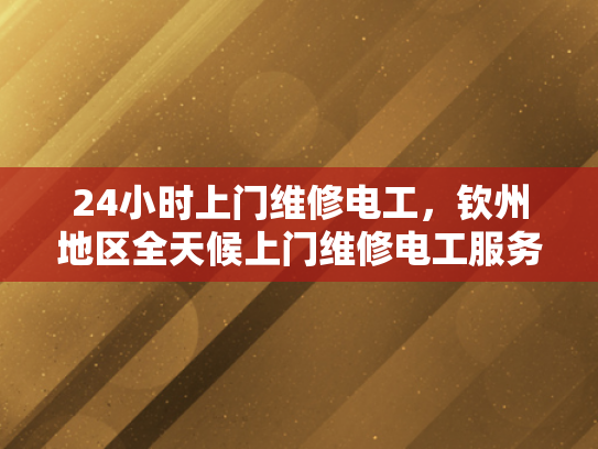 24小时上门维修电工，钦州地区全天候上门维修电工服务-钦州地区全天候服务，24小时上门电工维修
