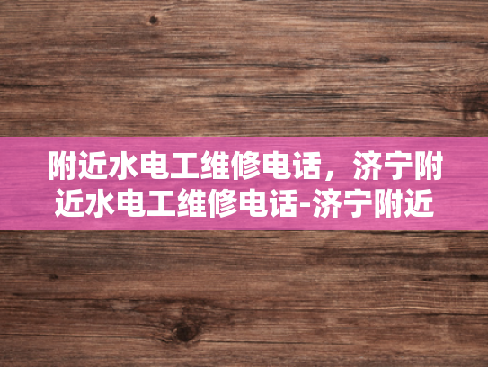 附近水电工维修电话，济宁附近水电工维修电话-济宁附近水电工维修电话，您身边的水电问题解决专家