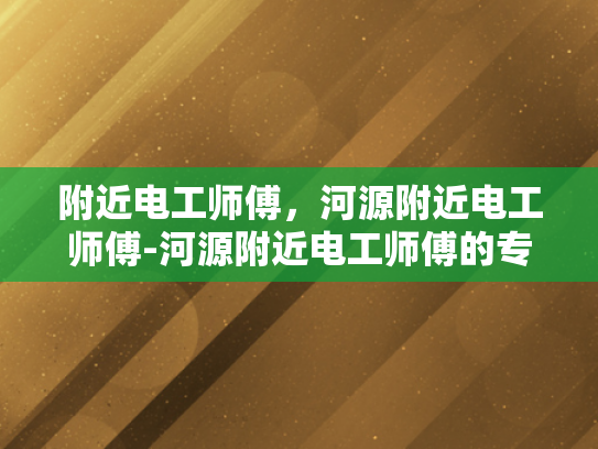 附近电工师傅，河源附近电工师傅-河源附近电工师傅的专业技能与服务