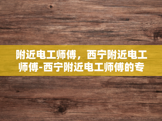 附近电工师傅，西宁附近电工师傅-西宁附近电工师傅的专业技能与服务