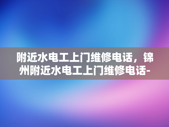 附近水电工上门维修电话，锦州附近水电工上门维修电话-锦州附近水电工上门维修电话
