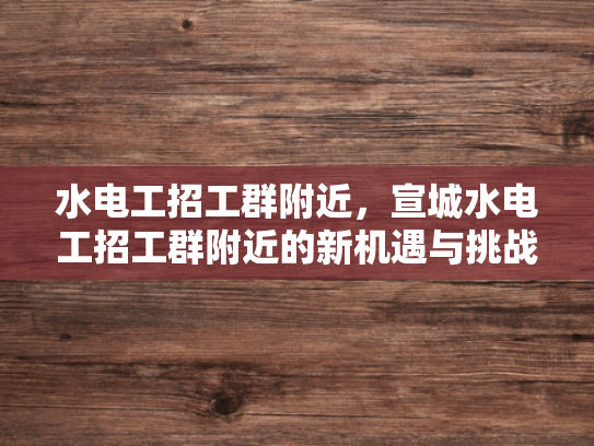 水电工招工群附近，宣城水电工招工群附近的新机遇与挑战-水电工招工群附近，宣城水电工招工群附近的新机遇与挑战