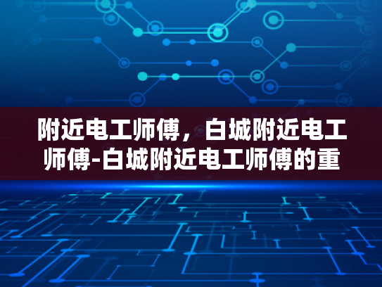 附近电工师傅，白城附近电工师傅-白城附近电工师傅的重要性与选择指南