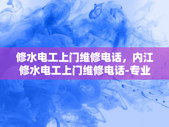 修水电工上门维修电话，内江修水电工上门维修电话-专业电工服务，确保您的家电气安全无忧