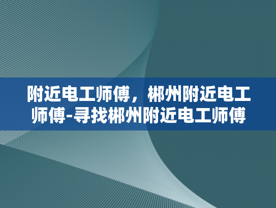 附近电工师傅，郴州附近电工师傅-寻找郴州附近电工师傅