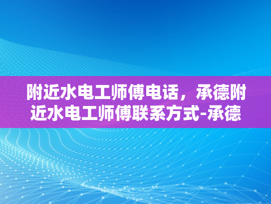 附近水电工师傅电话，承德附近水电工师傅联系方式-承德附近水电工师傅联系方式
