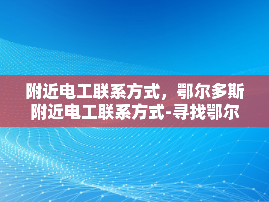 附近电工联系方式，鄂尔多斯附近电工联系方式-寻找鄂尔多斯附近电工的实用指南