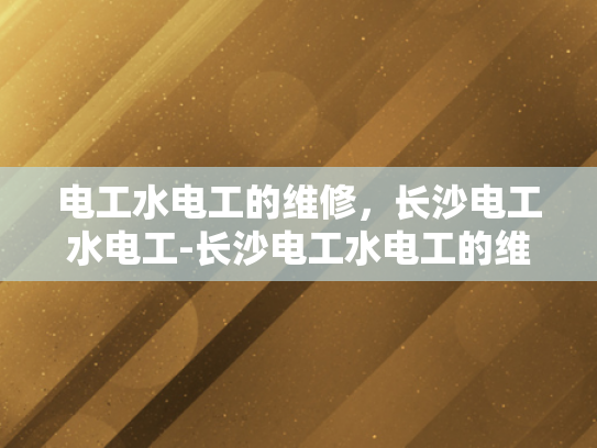 电工水电工的维修，长沙电工水电工-长沙电工水电工的维修服务